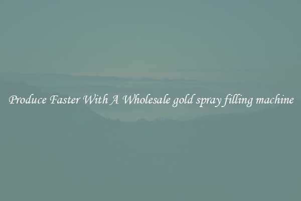Produce Faster With A Wholesale gold spray filling machine