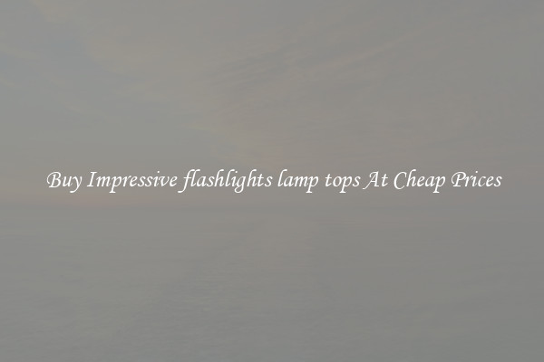 Buy Impressive flashlights lamp tops At Cheap Prices