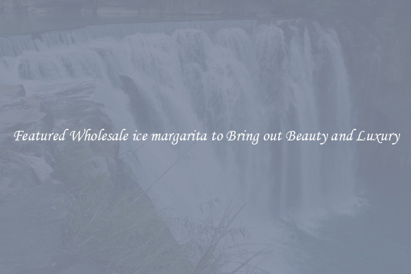 Featured Wholesale ice margarita to Bring out Beauty and Luxury
