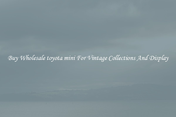 Buy Wholesale toyota mini For Vintage Collections And Display