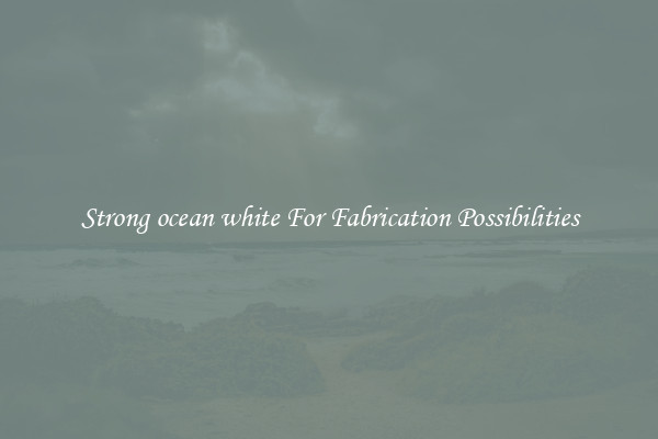 Strong ocean white For Fabrication Possibilities