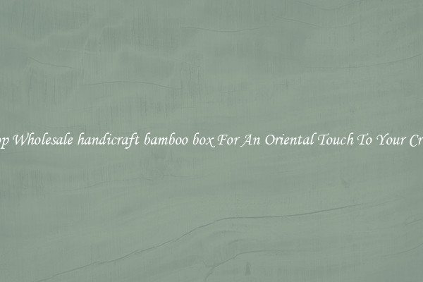 Shop Wholesale handicraft bamboo box For An Oriental Touch To Your Crafts