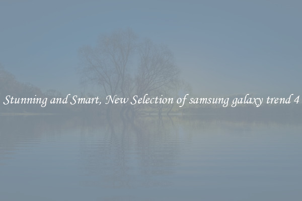 Stunning and Smart, New Selection of samsung galaxy trend 4