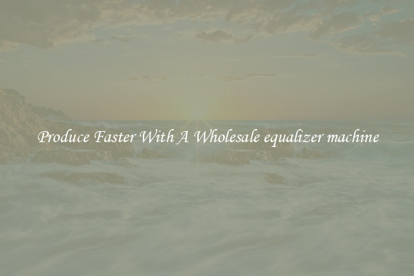 Produce Faster With A Wholesale equalizer machine