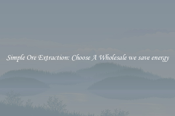 Simple Ore Extraction: Choose A Wholesale we save energy
