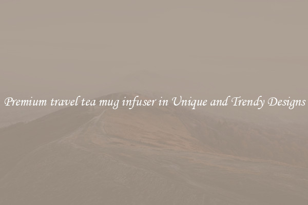 Premium travel tea mug infuser in Unique and Trendy Designs