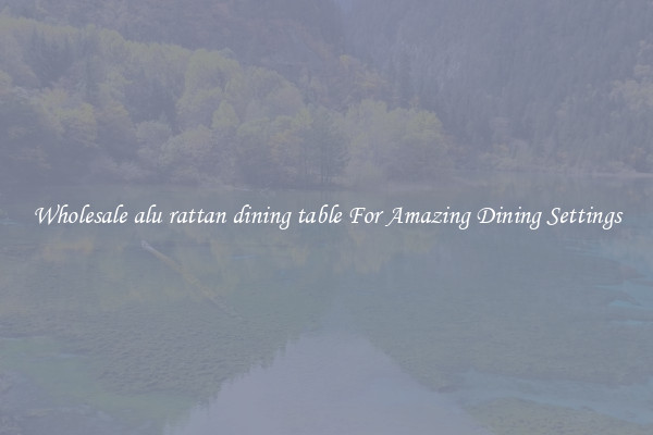 Wholesale alu rattan dining table For Amazing Dining Settings