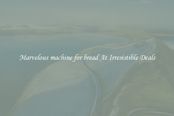 Marvelous machine for bread At Irresistible Deals