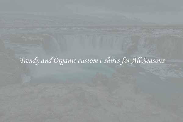 Trendy and Organic custom t shirts for All Seasons