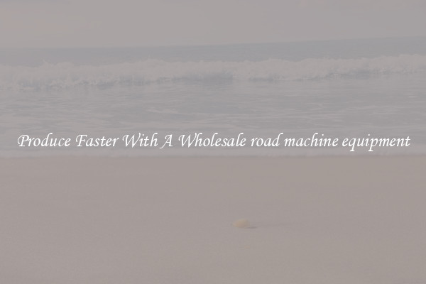 Produce Faster With A Wholesale road machine equipment