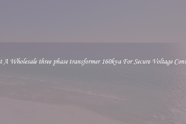 Get A Wholesale three phase transformer 160kva For Secure Voltage Control