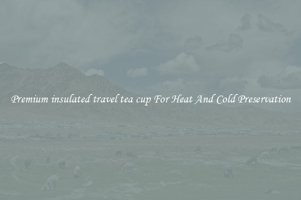 Premium insulated travel tea cup For Heat And Cold Preservation