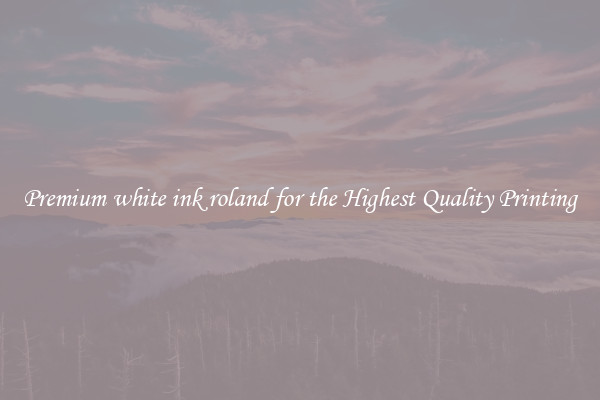 Premium white ink roland for the Highest Quality Printing