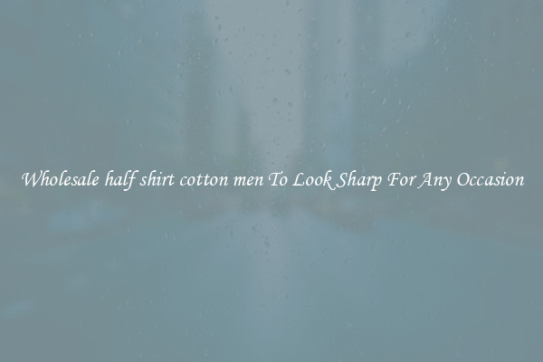 Wholesale half shirt cotton men To Look Sharp For Any Occasion