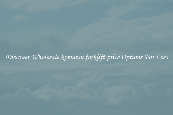 Discover Wholesale komatsu forklift price Options For Less