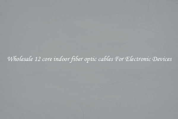 Wholesale 12 core indoor fiber optic cables For Electronic Devices