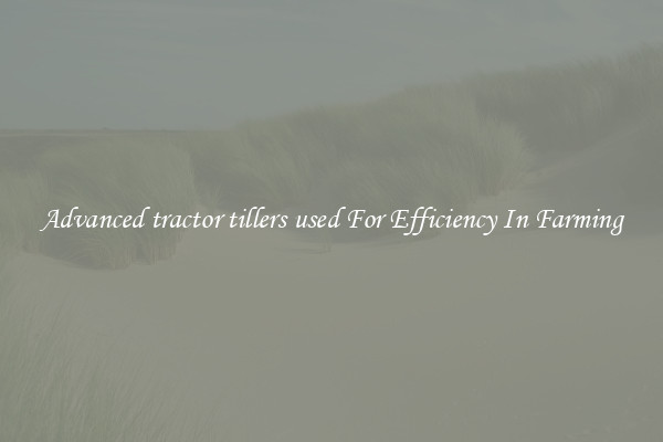 Advanced tractor tillers used For Efficiency In Farming