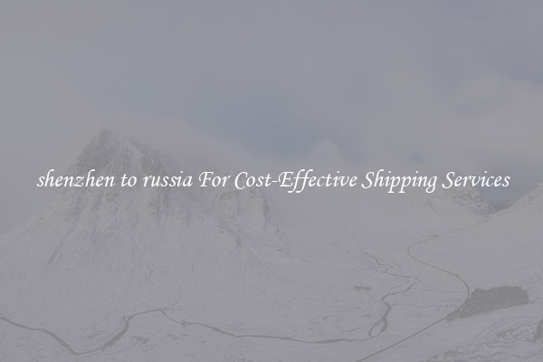 shenzhen to russia For Cost-Effective Shipping Services