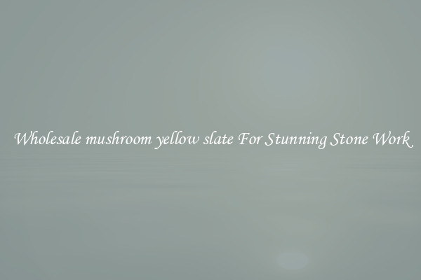 Wholesale mushroom yellow slate For Stunning Stone Work