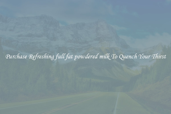 Purchase Refreshing full fat powdered milk To Quench Your Thirst