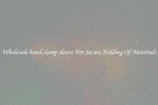 Wholesale band clamp sleeve For Secure Holding Of Materials