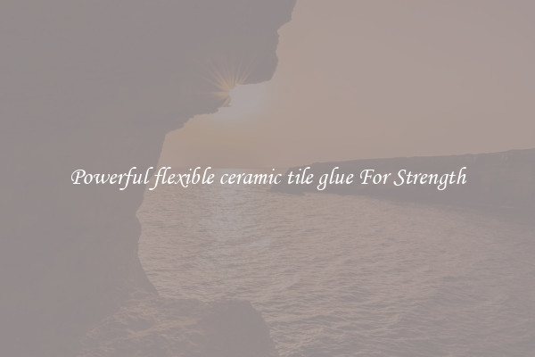 Powerful flexible ceramic tile glue For Strength