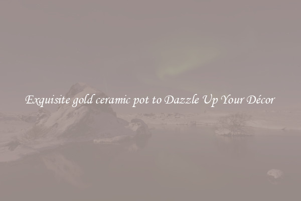 Exquisite gold ceramic pot to Dazzle Up Your Décor 