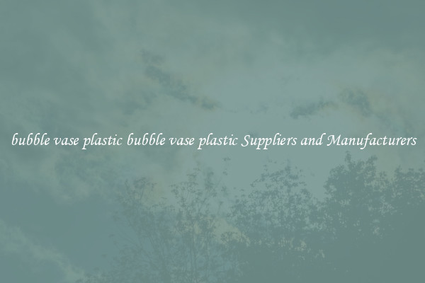 bubble vase plastic bubble vase plastic Suppliers and Manufacturers