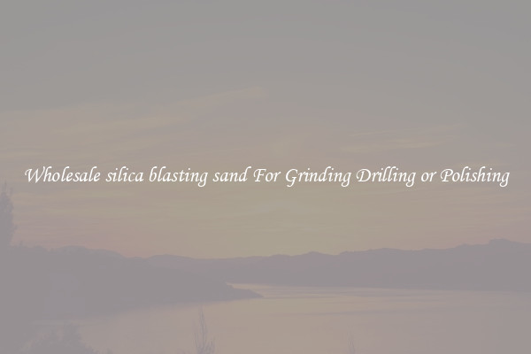 Wholesale silica blasting sand For Grinding Drilling or Polishing