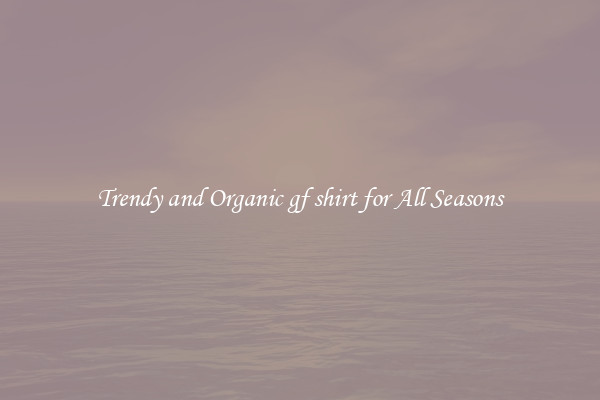 Trendy and Organic gf shirt for All Seasons