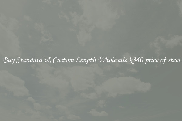 Buy Standard & Custom Length Wholesale k340 price of steel